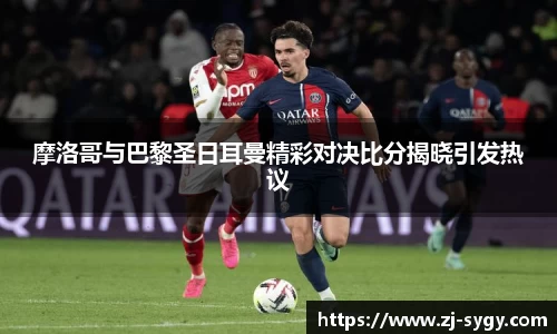 摩洛哥与巴黎圣日耳曼精彩对决比分揭晓引发热议