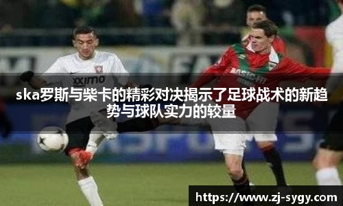 ska罗斯与柴卡的精彩对决揭示了足球战术的新趋势与球队实力的较量